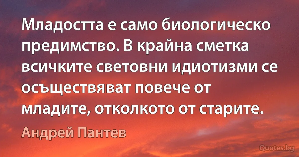 Младостта е само биологическо предимство. В крайна сметка всичките световни идиотизми се осъществяват повече от младите, отколкото от старите. (Андрей Пантев)