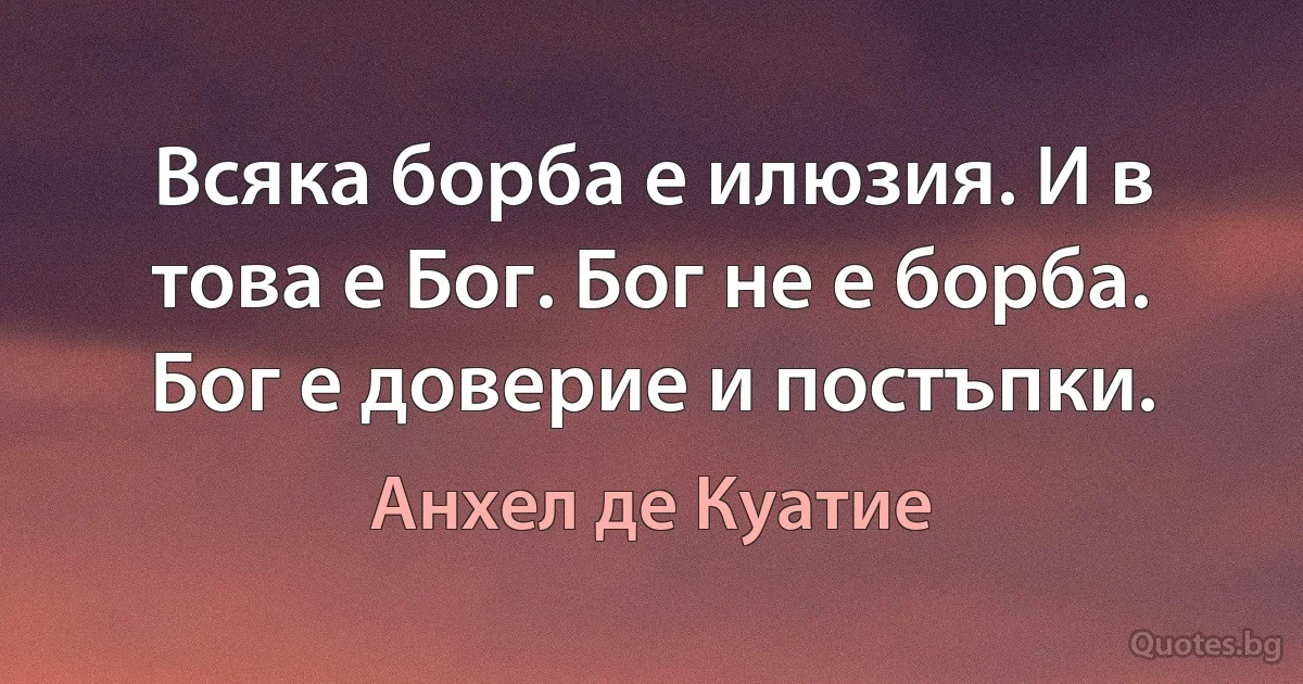 Всяка борба е илюзия. И в това е Бог. Бог не е борба. Бог е доверие и постъпки. (Анхел де Куатие)