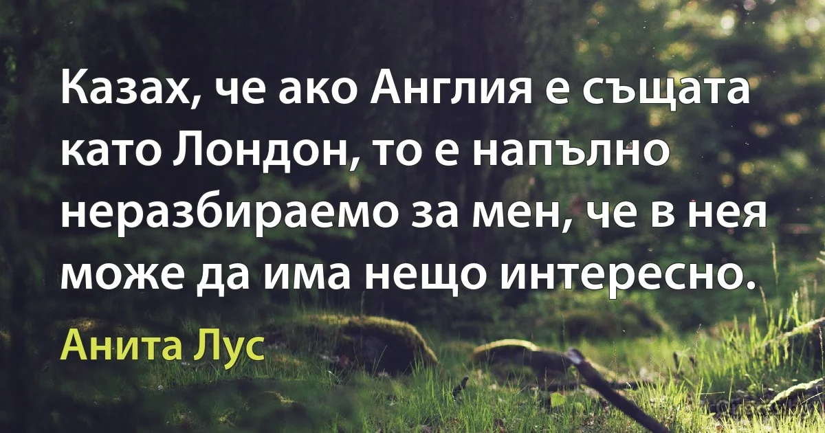 Казах, че ако Англия е същата като Лондон, то е напълно неразбираемо за мен, че в нея може да има нещо интересно. (Анита Лус)