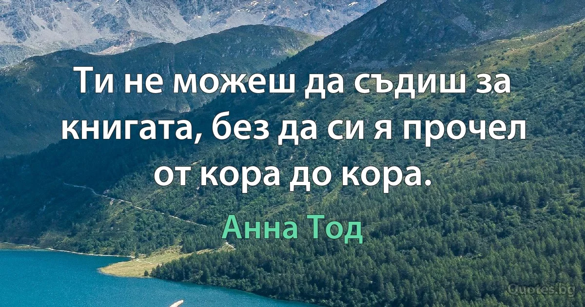 Ти не можеш да съдиш за книгата, без да си я прочел от кора до кора. (Анна Тод)