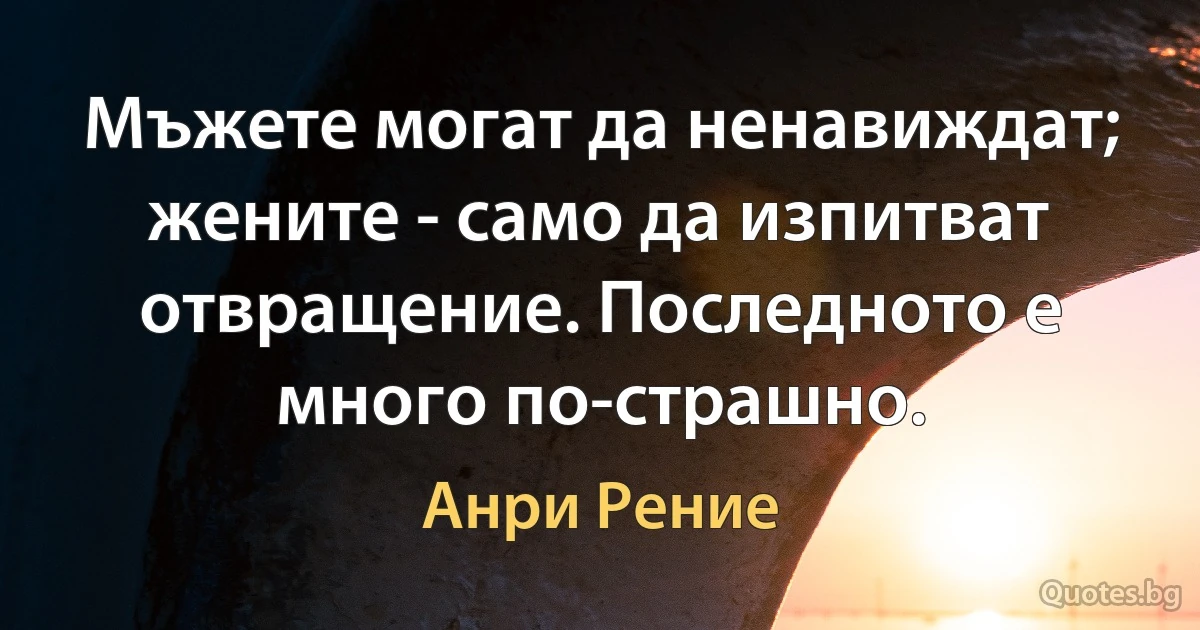 Мъжете могат да ненавиждат; жените - само да изпитват отвращение. Последното е много по-страшно. (Анри Рение)