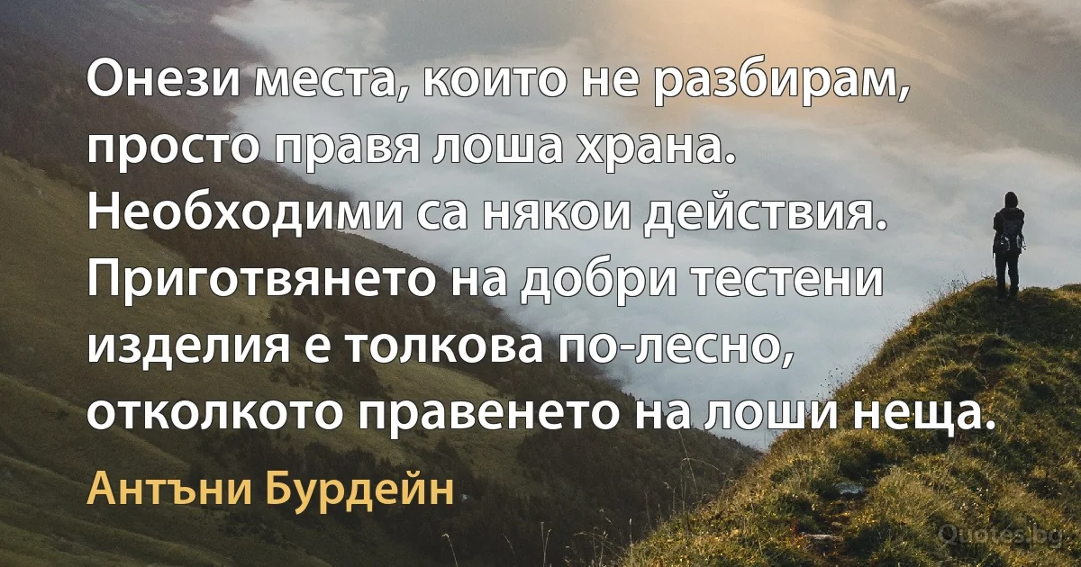 Онези места, които не разбирам, просто правя лоша храна. Необходими са някои действия. Приготвянето на добри тестени изделия е толкова по-лесно, отколкото правенето на лоши неща. (Антъни Бурдейн)