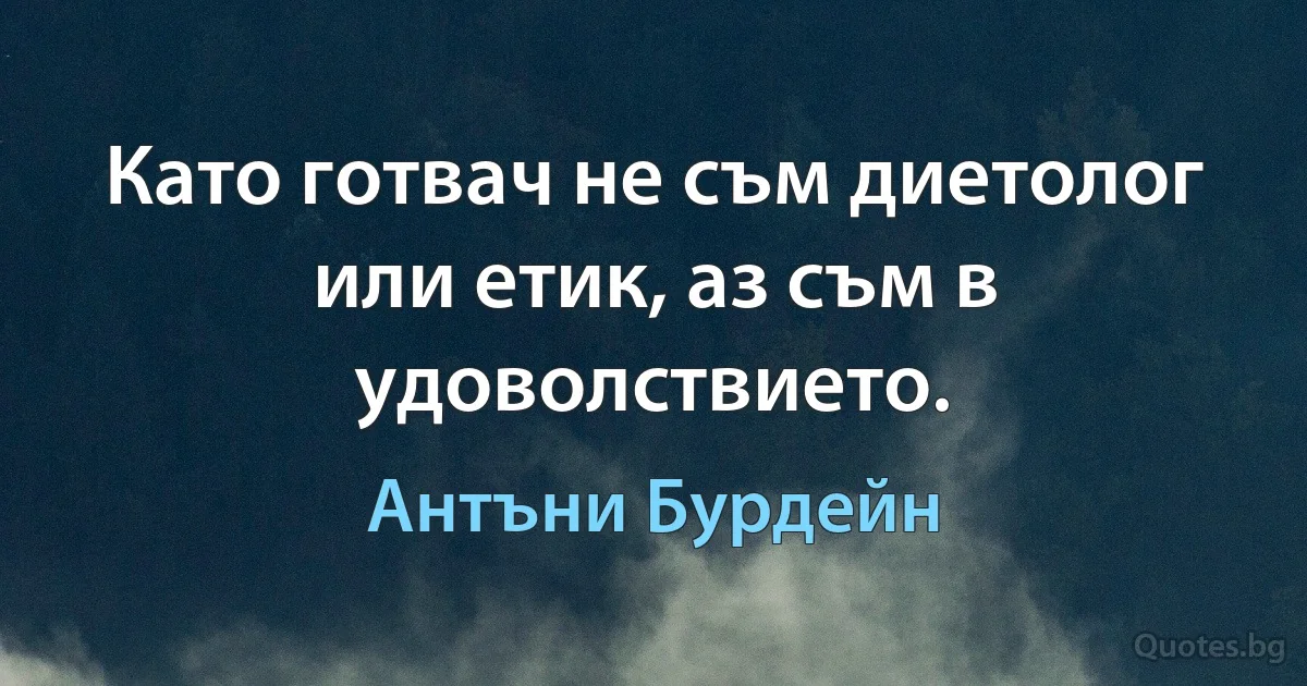 Като готвач не съм диетолог или етик, аз съм в удоволствието. (Антъни Бурдейн)