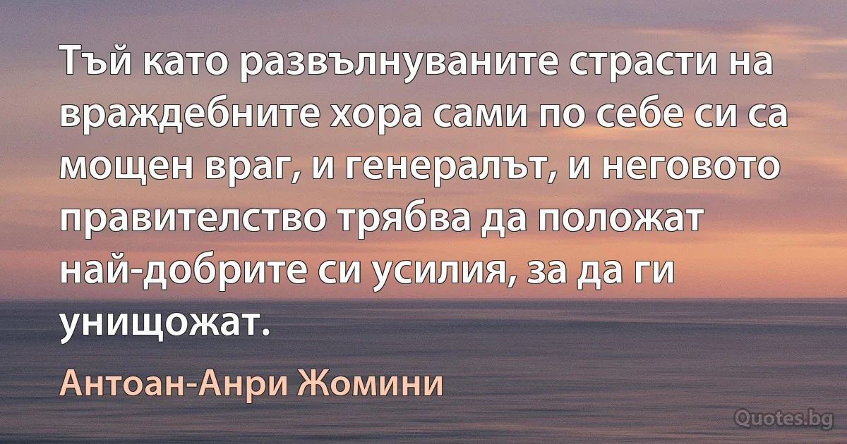 Тъй като развълнуваните страсти на враждебните хора сами по себе си са мощен враг, и генералът, и неговото правителство трябва да положат най-добрите си усилия, за да ги унищожат. (Антоан-Анри Жомини)