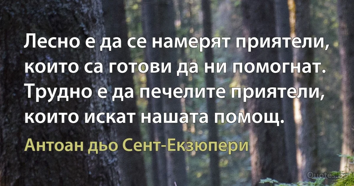 Лесно е да се намерят приятели, които са готови да ни помогнат. Трудно е да печелите приятели, които искат нашата помощ. (Антоан дьо Сент-Екзюпери)