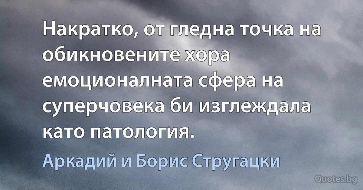 Накратко, от гледна точка на обикновените хора емоционалната сфера на суперчовека би изглеждала като патология. (Аркадий и Борис Стругацки)