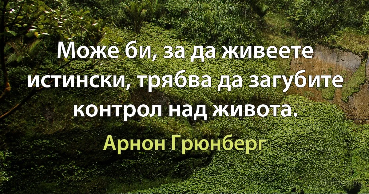 Може би, за да живеете истински, трябва да загубите контрол над живота. (Арнон Грюнберг)