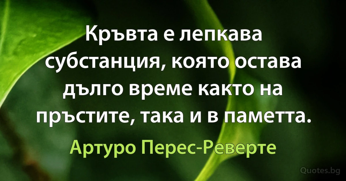 Кръвта е лепкава субстанция, която остава дълго време както на пръстите, така и в паметта. (Артуро Перес-Реверте)