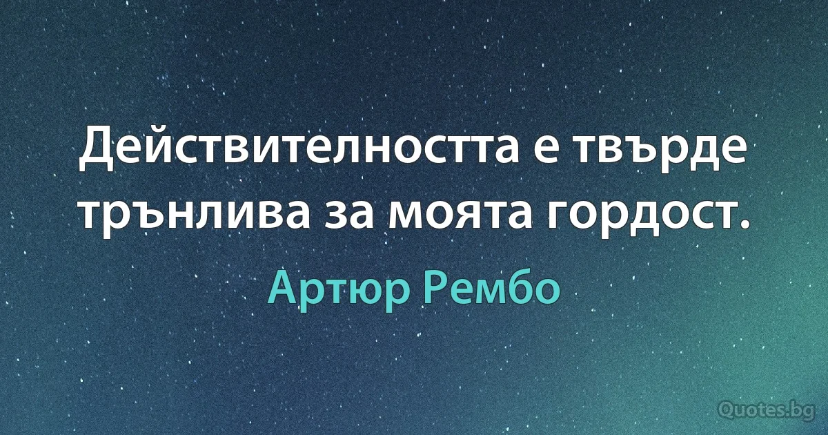 Действителността е твърде трънлива за моята гордост. (Артюр Рембо)