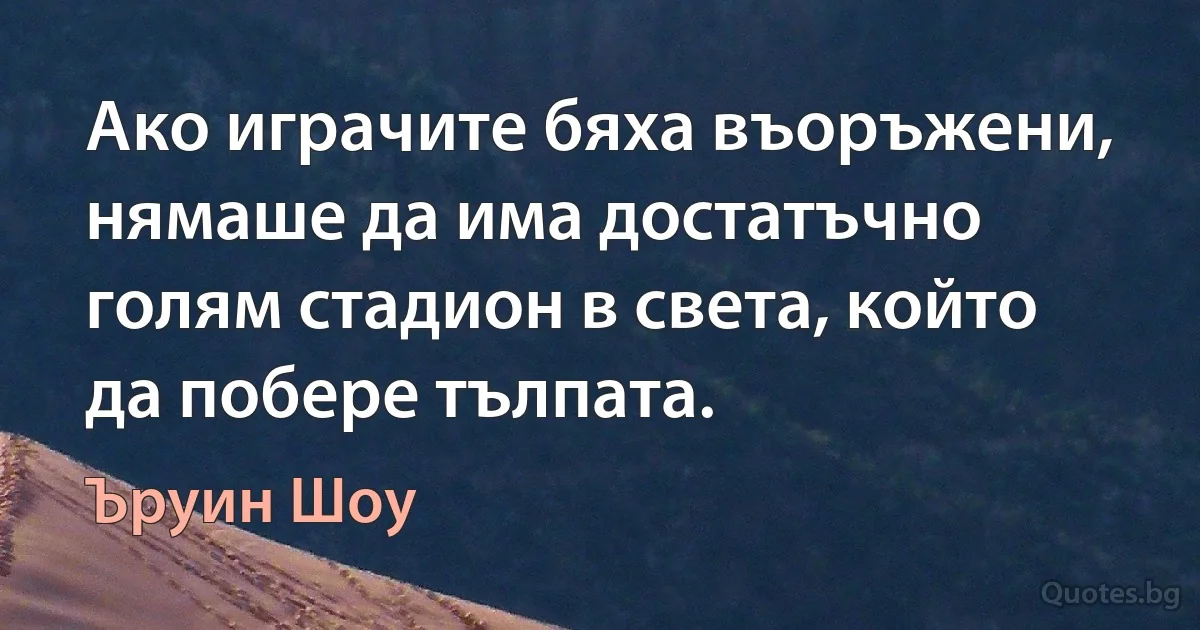 Ако играчите бяха въоръжени, нямаше да има достатъчно голям стадион в света, който да побере тълпата. (Ъруин Шоу)