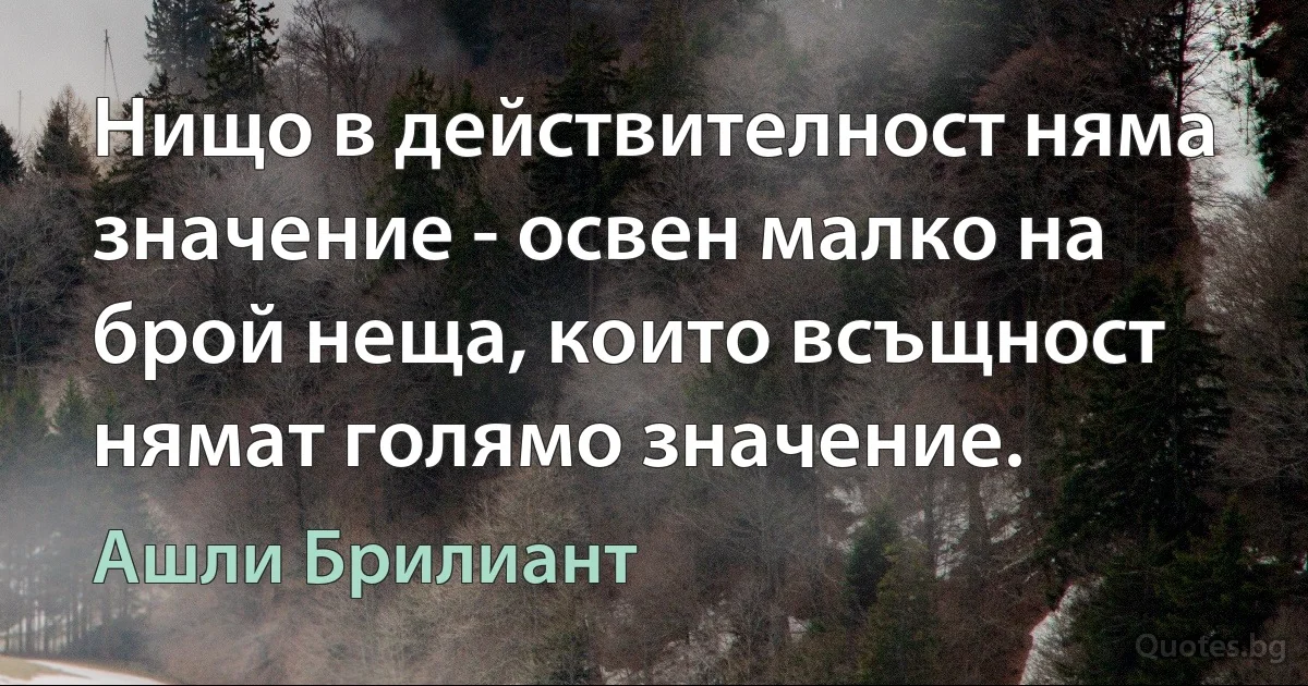 Нищо в действителност няма значение - освен малко на брой неща, които всъщност нямат голямо значение. (Ашли Брилиант)