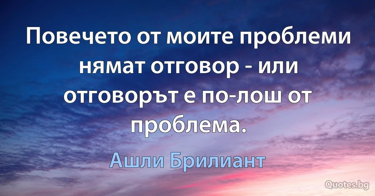 Повечето от моите проблеми нямат отговор - или отговорът е по-лош от проблема. (Ашли Брилиант)