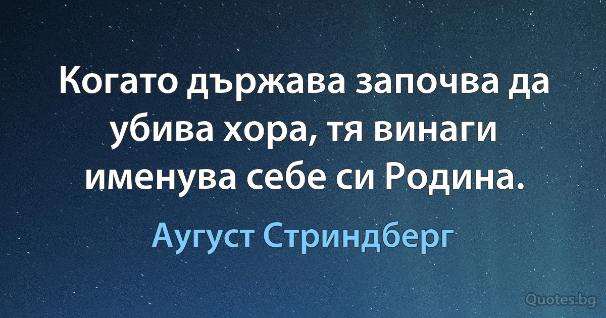 Когато държава започва да убива хора, тя винаги именува себе си Родина. (Аугуст Стриндберг)