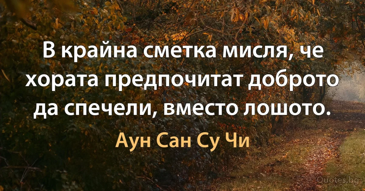 В крайна сметка мисля, че хората предпочитат доброто да спечели, вместо лошото. (Аун Сан Су Чи)