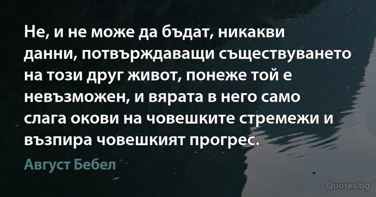 Не, и не може да бъдат, никакви данни, потвърждаващи съществуването на този друг живот, понеже той е невъзможен, и вярата в него само слага окови на човешките стремежи и възпира човешкият прогрес. (Август Бебел)