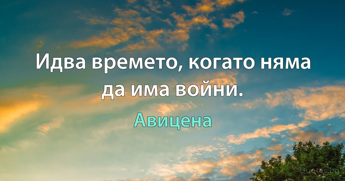 Идва времето, когато няма да има войни. (Авицена)