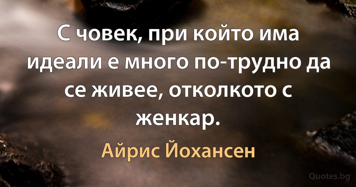 С човек, при който има идеали е много по-трудно да се живее, отколкото с женкар. (Айрис Йохансен)