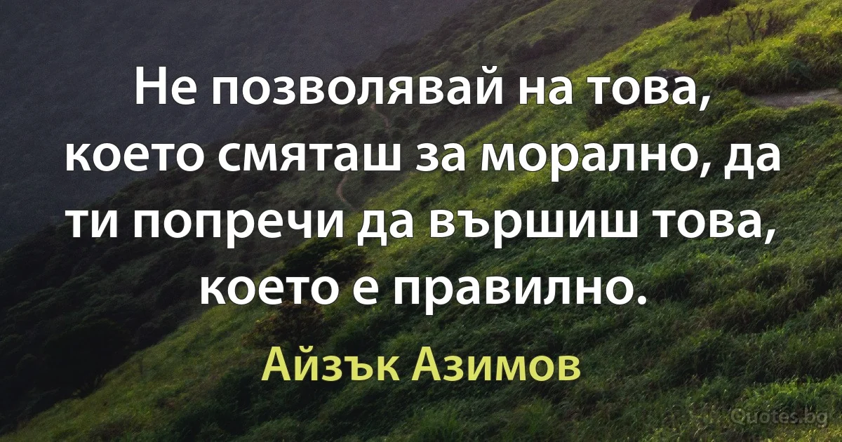 Не позволявай на това, което смяташ за морално, да ти попречи да вършиш това, което е правилно. (Айзък Азимов)