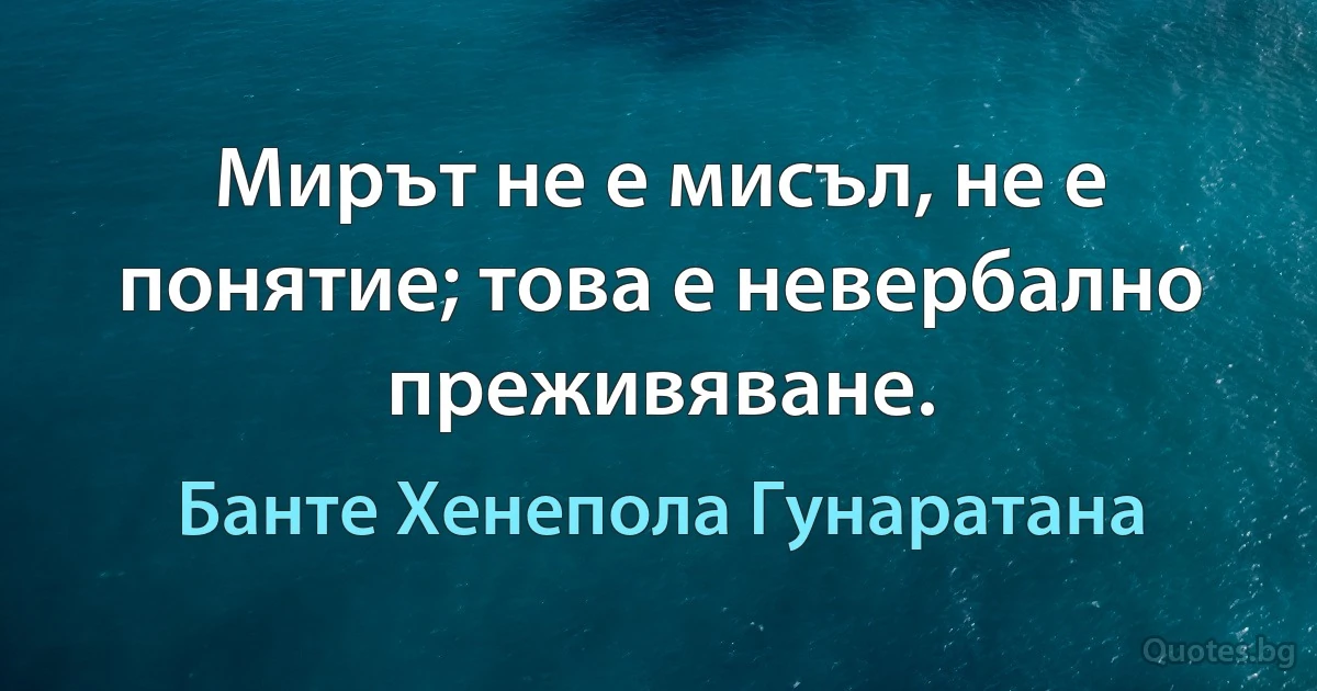 Мирът не е мисъл, не е понятие; това е невербално преживяване. (Банте Хенепола Гунаратана)