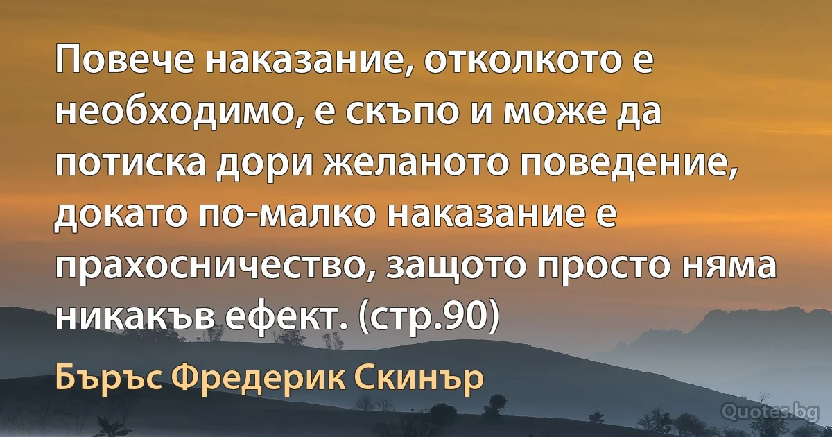 Повече наказание, отколкото е необходимо, е скъпо и може да потиска дори желаното поведение, докато по-малко наказание е прахосничество, защото просто няма никакъв ефект. (стр.90) (Бъръс Фредерик Скинър)