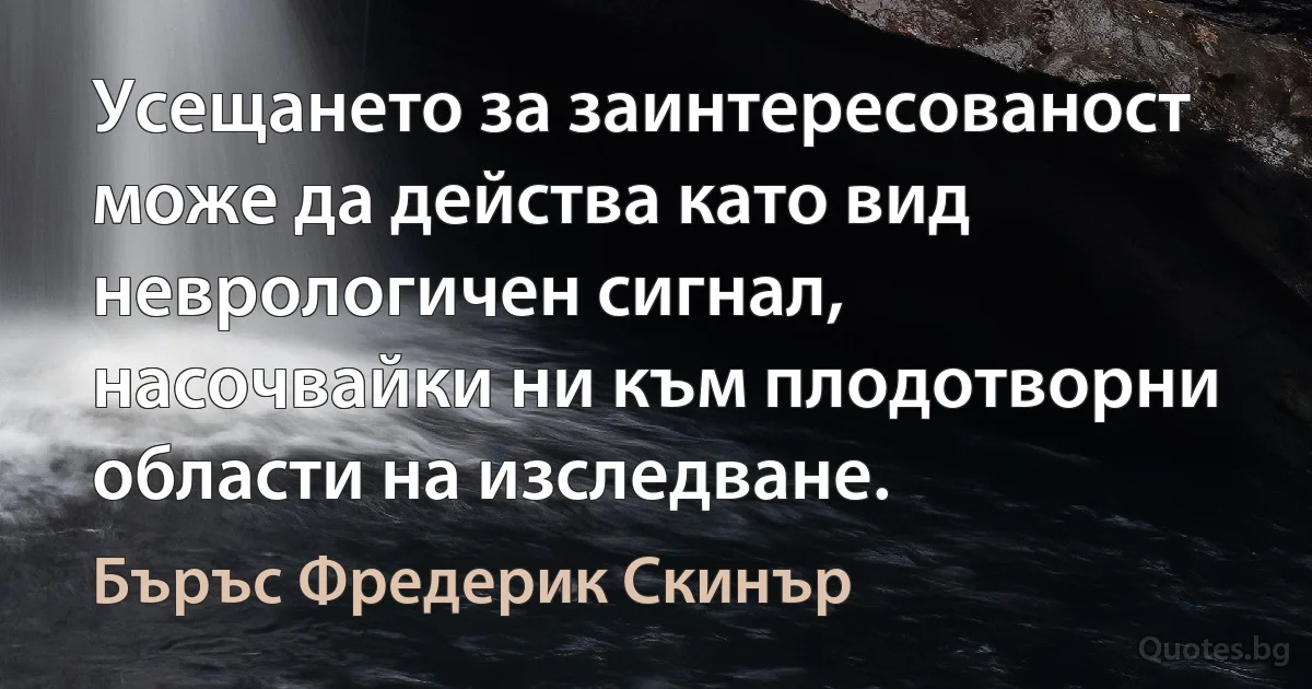 Усещането за заинтересованост може да действа като вид неврологичен сигнал, насочвайки ни към плодотворни области на изследване. (Бъръс Фредерик Скинър)