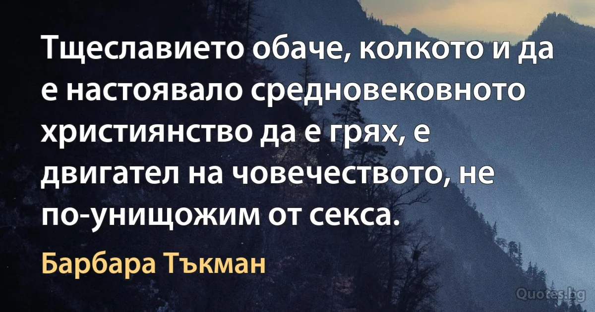 Тщеславието обаче, колкото и да е настоявало средновековното християнство да е грях, е двигател на човечеството, не по-унищожим от секса. (Барбара Тъкман)