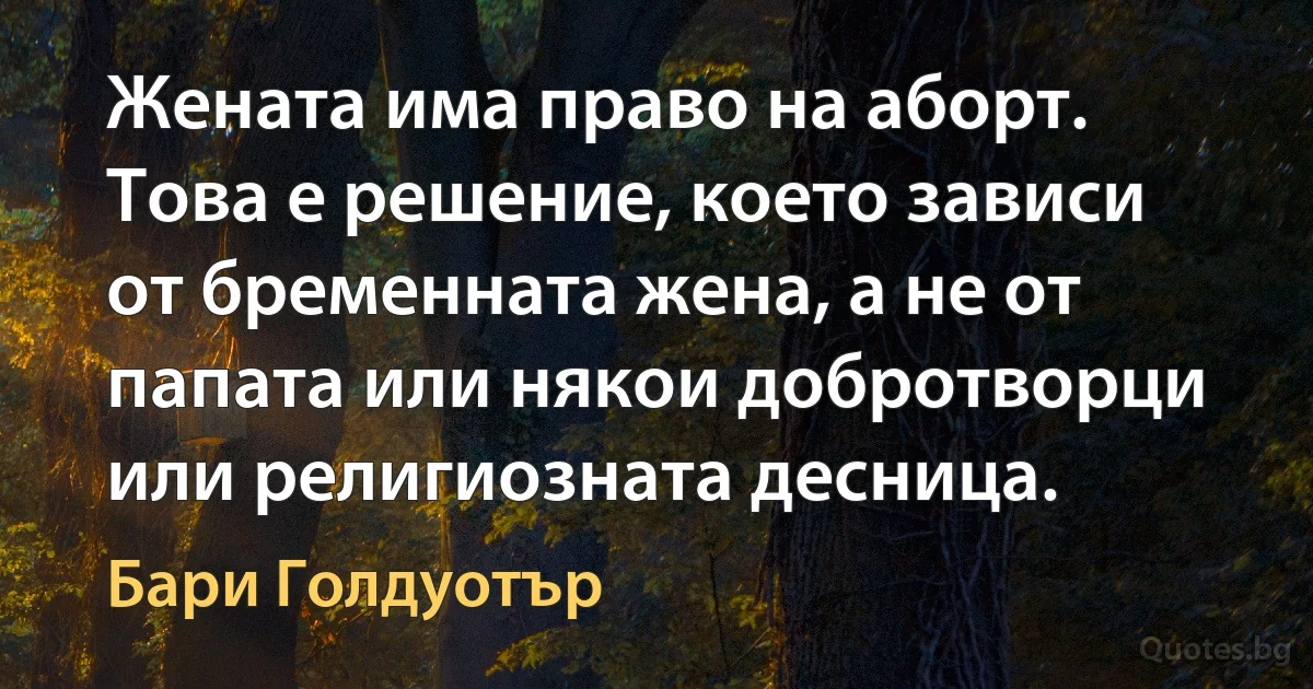 Жената има право на аборт. Това е решение, което зависи от бременната жена, а не от папата или някои добротворци или религиозната десница. (Бари Голдуотър)