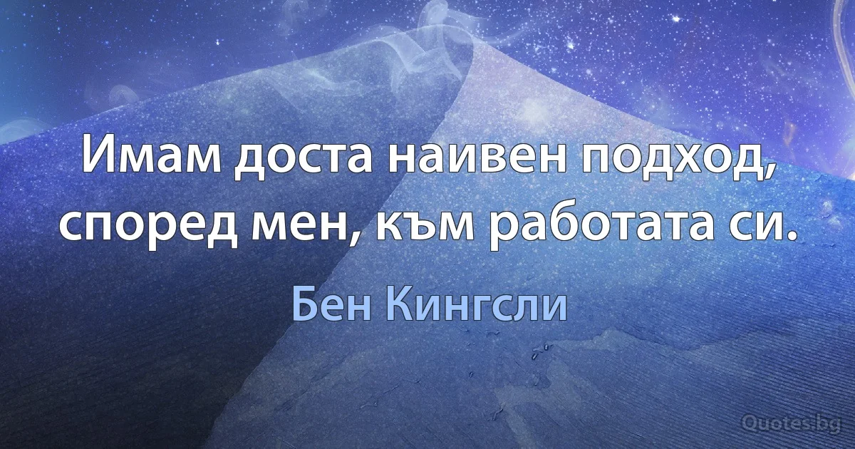 Имам доста наивен подход, според мен, към работата си. (Бен Кингсли)