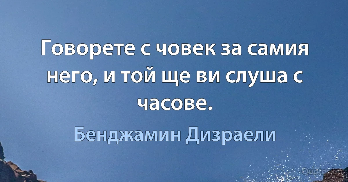 Говорете с човек за самия него, и той ще ви слуша с часове. (Бенджамин Дизраели)