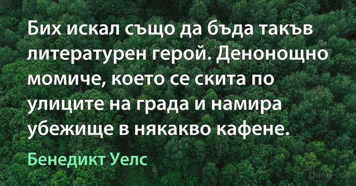 Бих искал също да бъда такъв литературен герой. Денонощно момиче, което се скита по улиците на града и намира убежище в някакво кафене. (Бенедикт Уелс)