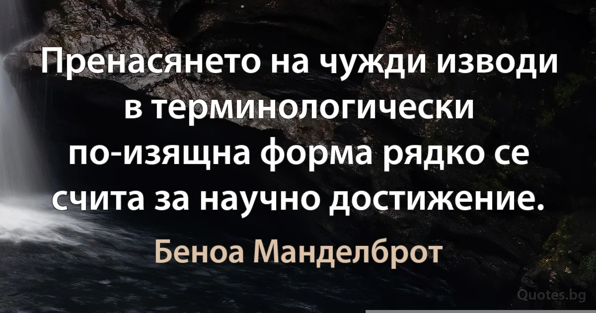 Пренасянето на чужди изводи в терминологически по-изящна форма рядко се счита за научно достижение. (Беноа Манделброт)