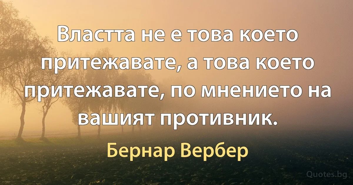 Властта не е това което притежавате, а това което притежавате, по мнението на вашият противник. (Бернар Вербер)