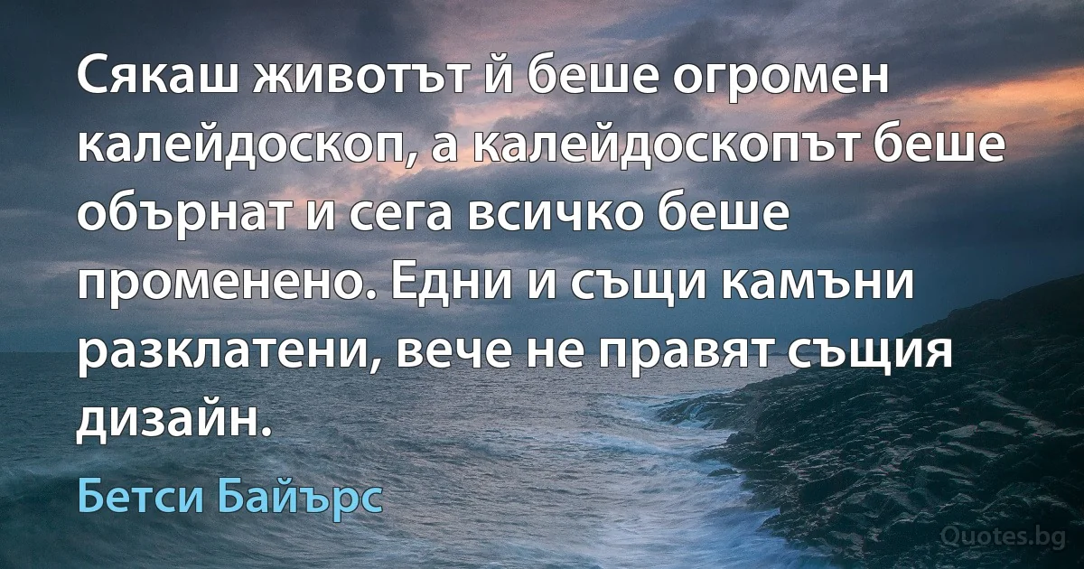 Сякаш животът й беше огромен калейдоскоп, а калейдоскопът беше обърнат и сега всичко беше променено. Едни и същи камъни разклатени, вече не правят същия дизайн. (Бетси Байърс)