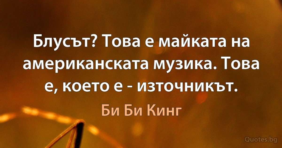 Блусът? Това е майката на американската музика. Това е, което е - източникът. (Би Би Кинг)