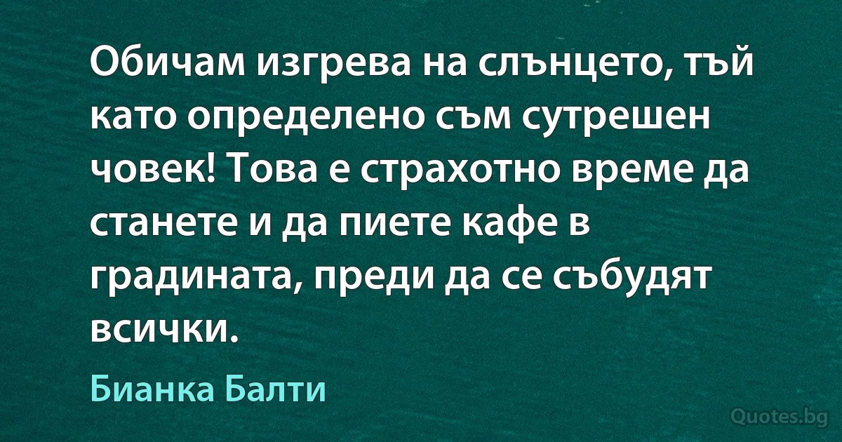 Обичам изгрева на слънцето, тъй като определено съм сутрешен човек! Това е страхотно време да станете и да пиете кафе в градината, преди да се събудят всички. (Бианка Балти)