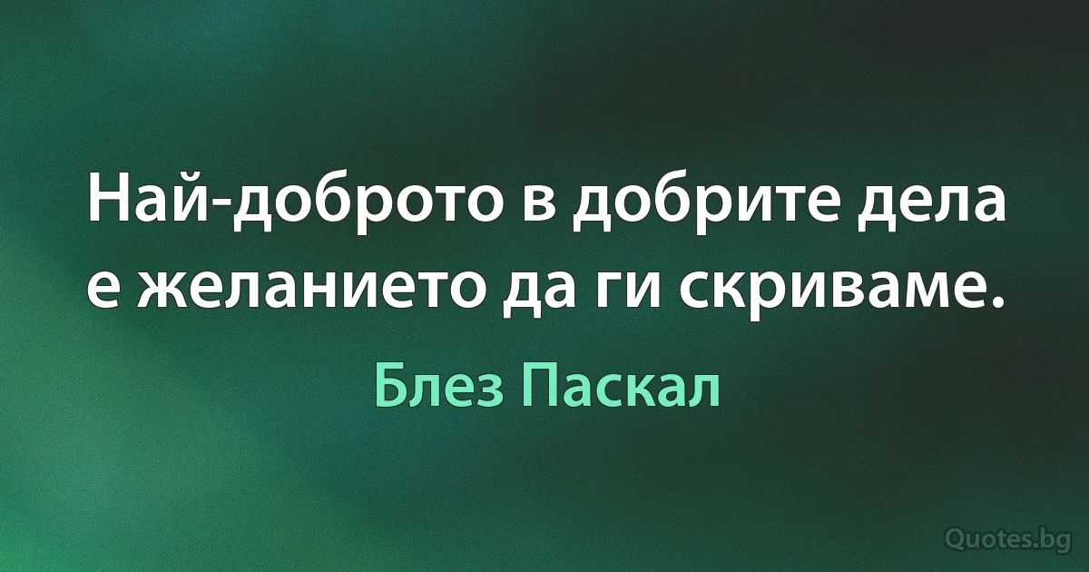 Най-доброто в добрите дела е желанието да ги скриваме. (Блез Паскал)