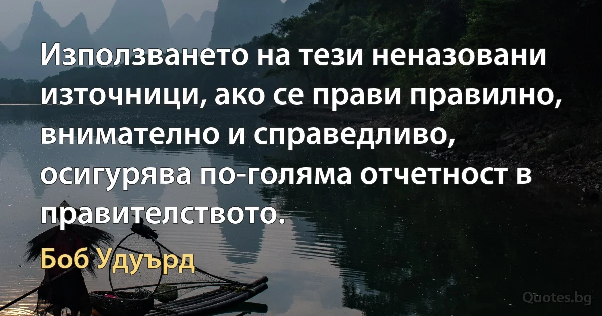 Използването на тези неназовани източници, ако се прави правилно, внимателно и справедливо, осигурява по-голяма отчетност в правителството. (Боб Удуърд)