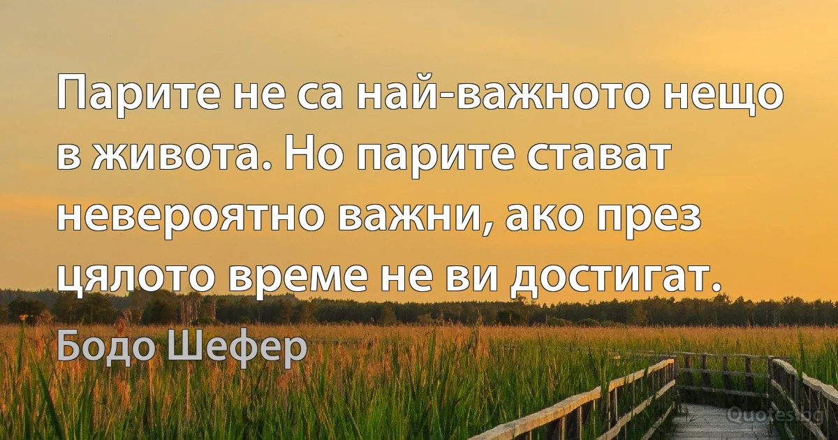 Парите не са най-важното нещо в живота. Но парите стават невероятно важни, ако през цялото време не ви достигат. (Бодо Шефер)