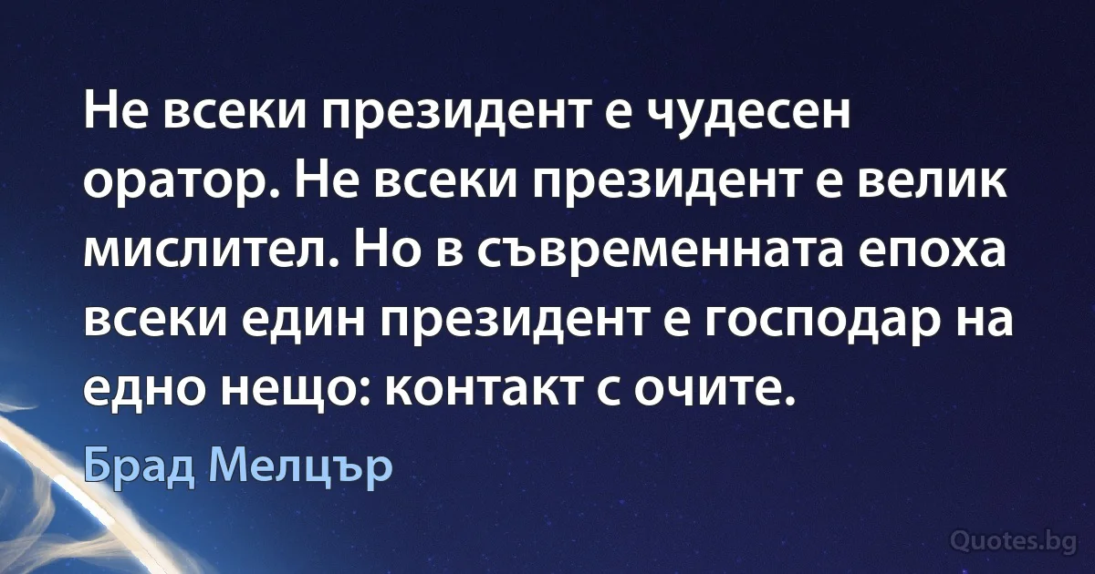 Не всеки президент е чудесен оратор. Не всеки президент е велик мислител. Но в съвременната епоха всеки един президент е господар на едно нещо: контакт с очите. (Брад Мелцър)