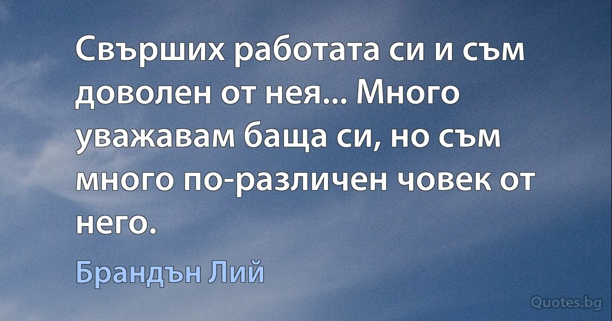 Свърших работата си и съм доволен от нея... Много уважавам баща си, но съм много по-различен човек от него. (Брандън Лий)