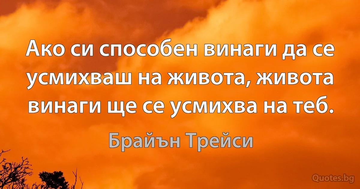 Ако си способен винаги да се усмихваш на живота, живота винаги ще се усмихва на теб. (Брайън Трейси)