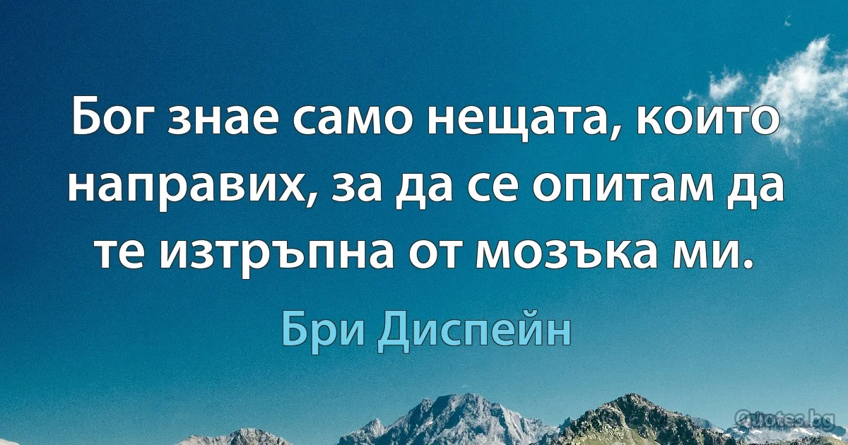 Бог знае само нещата, които направих, за да се опитам да те изтръпна от мозъка ми. (Бри Диспейн)