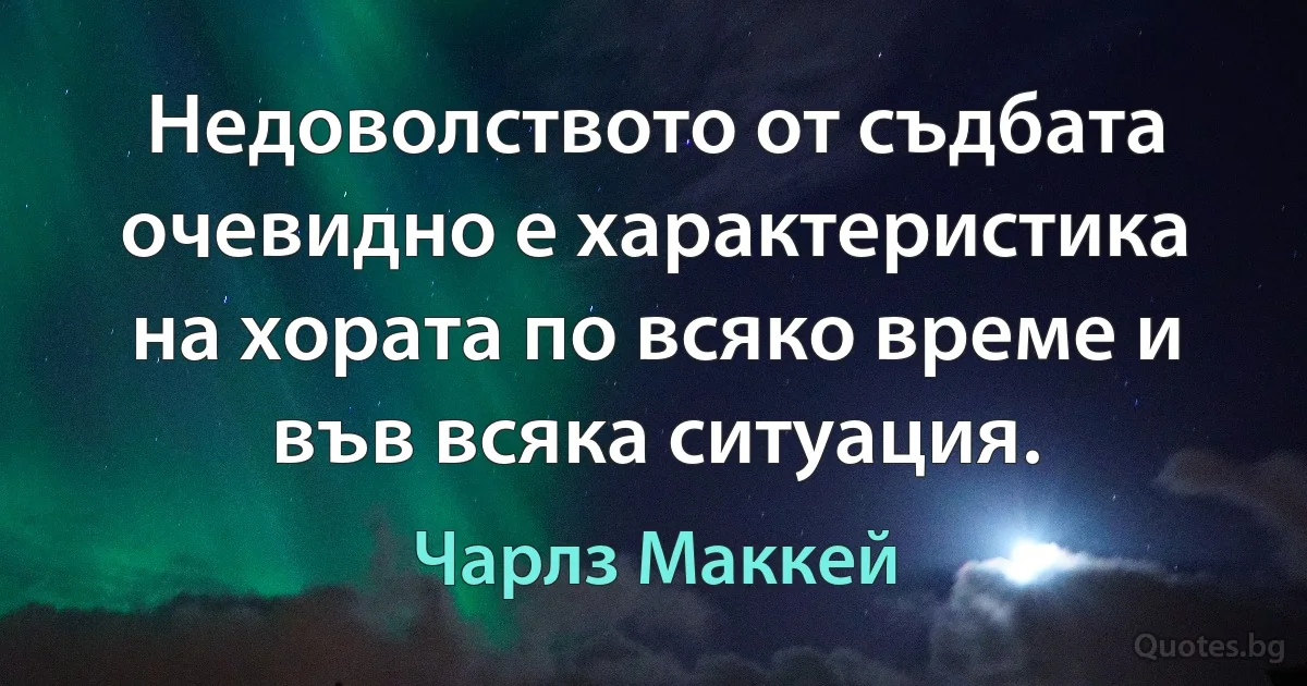 Недоволството от съдбата очевидно е характеристика на хората по всяко време и във всяка ситуация. (Чарлз Маккей)