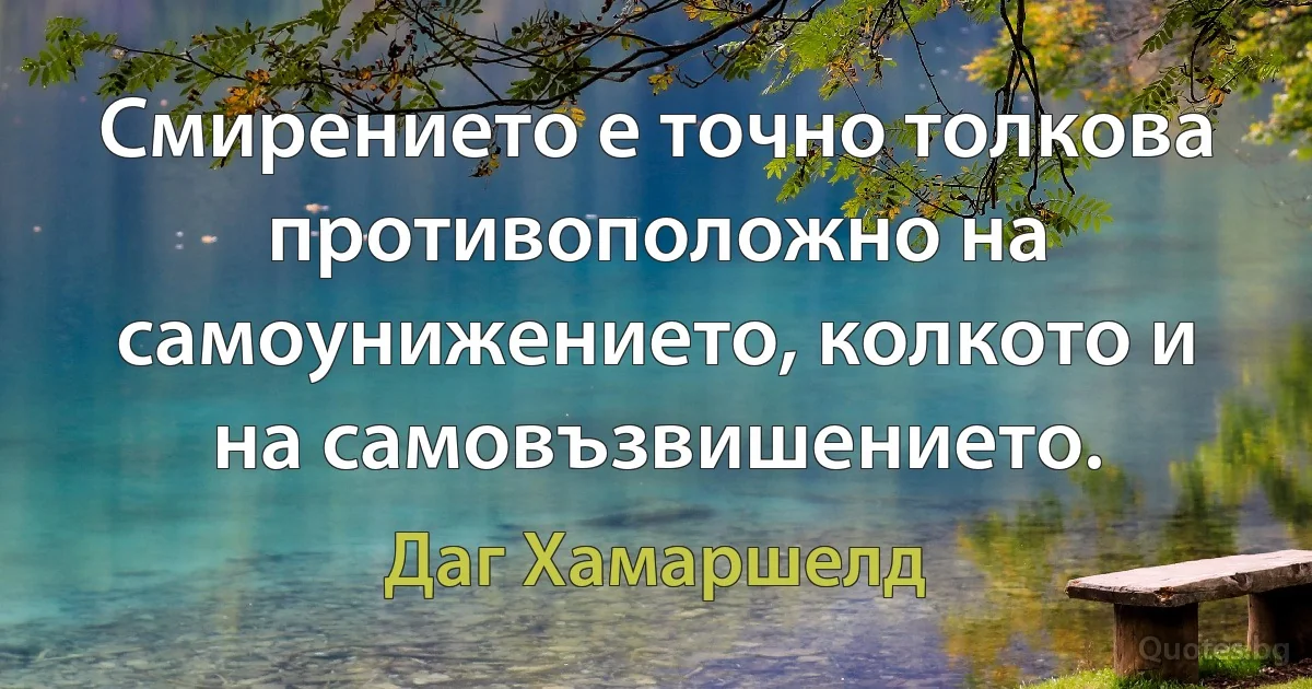 Смирението е точно толкова противоположно на самоунижението, колкото и на самовъзвишението. (Даг Хамаршелд)