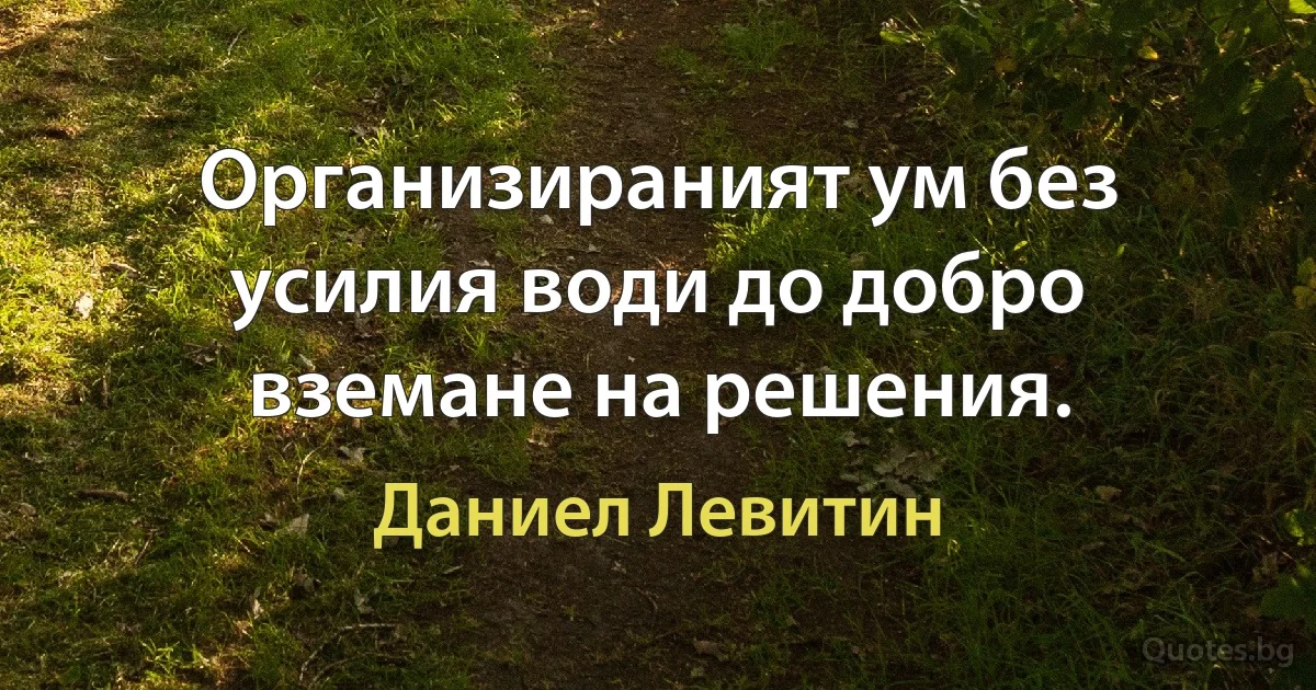 Организираният ум без усилия води до добро вземане на решения. (Даниел Левитин)