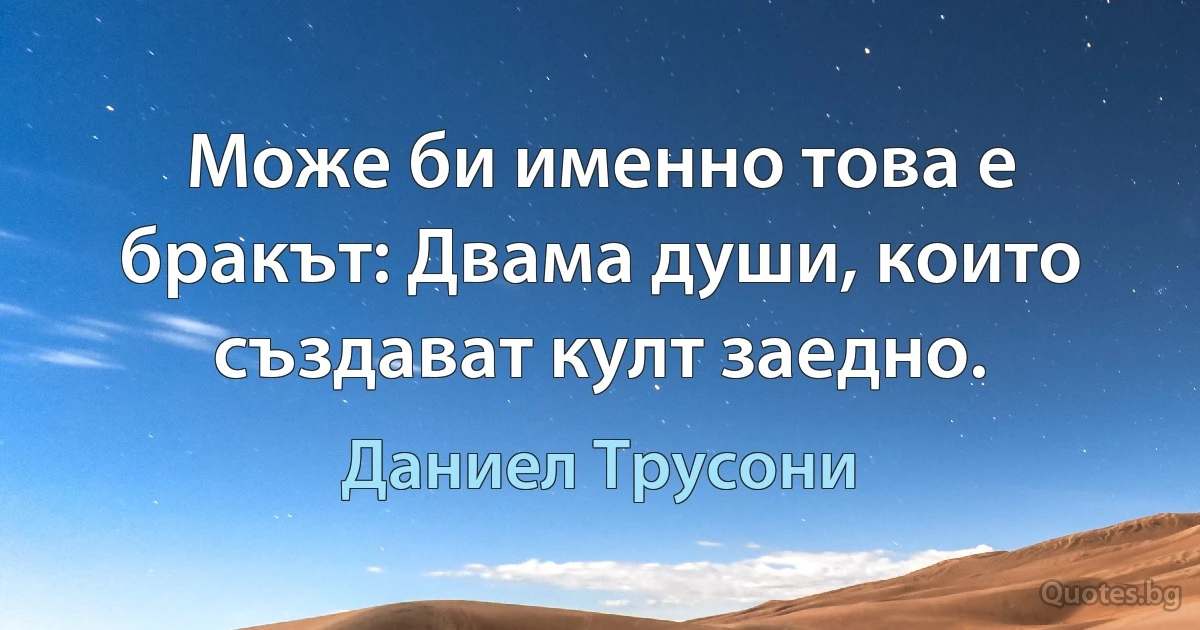 Може би именно това е бракът: Двама души, които създават култ заедно. (Даниел Трусони)