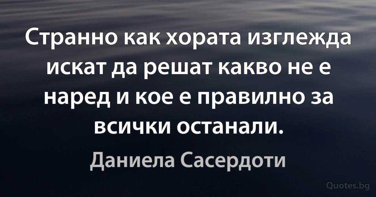 Странно как хората изглежда искат да решат какво не е наред и кое е правилно за всички останали. (Даниела Сасердоти)