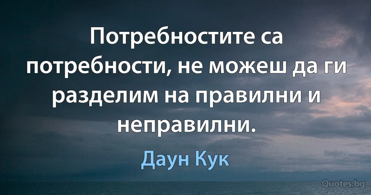 Потребностите са потребности, не можеш да ги разделим на правилни и неправилни. (Даун Кук)