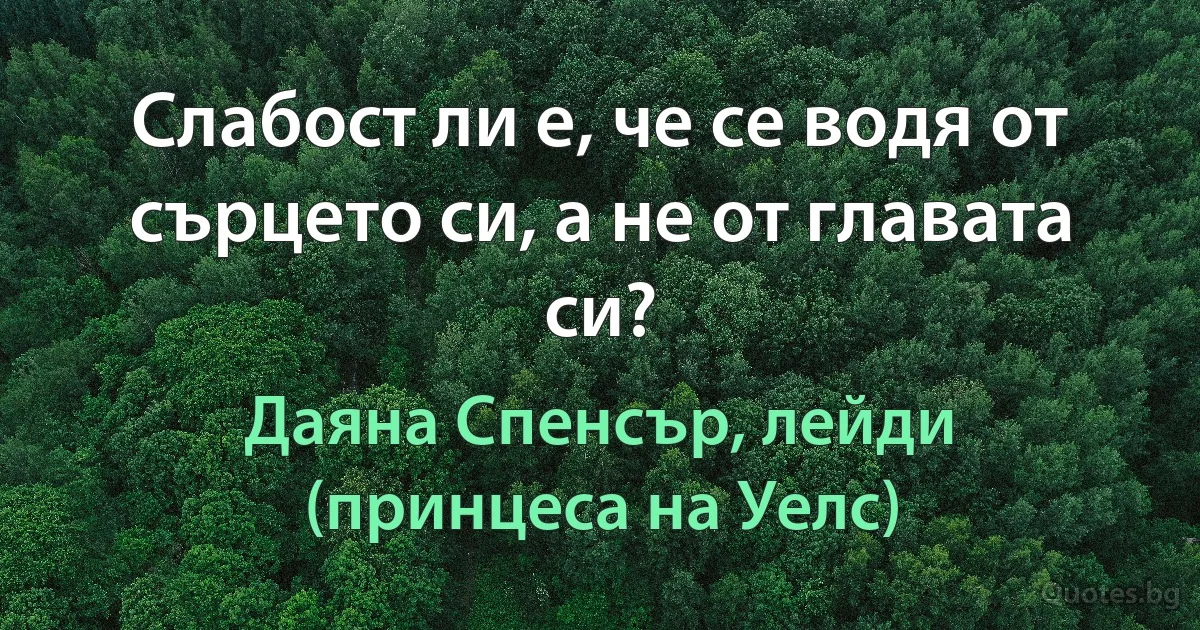 Слабост ли е, че се водя от сърцето си, а не от главата си? (Даяна Спенсър, лейди (принцеса на Уелс))