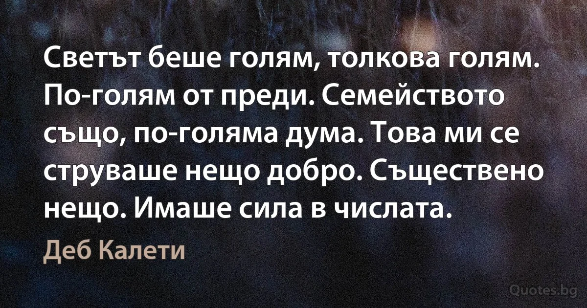 Светът беше голям, толкова голям. По-голям от преди. Семейството също, по-голяма дума. Това ми се струваше нещо добро. Съществено нещо. Имаше сила в числата. (Деб Калети)